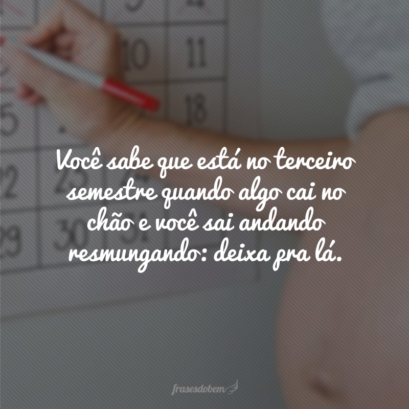 Você sabe que está no terceiro semestre quando algo cai no chão e você sai andando resmungando: deixa pra lá.