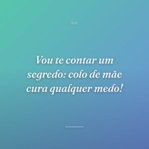 Vou te contar um segredo: colo de mãe cura qualquer medo!