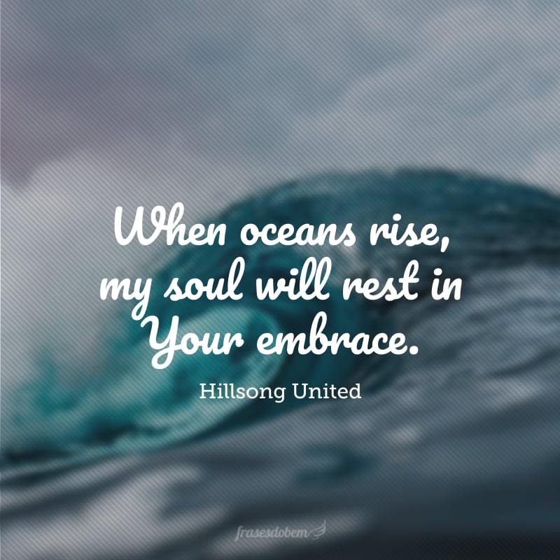When oceans rise, my soul will rest in Your embrace. (Quando oceanos subirem, a minha alma repousará no Teu colo.)