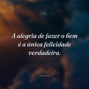 A alegria de fazer o bem é a única felicidade verdadeira.