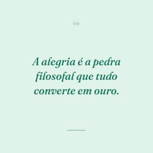 A alegria é a pedra filosofal que tudo converte em ouro.