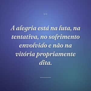 A alegria está na luta, na tentativa, no sofrimento envolvido e não na vitória propriamente dita.