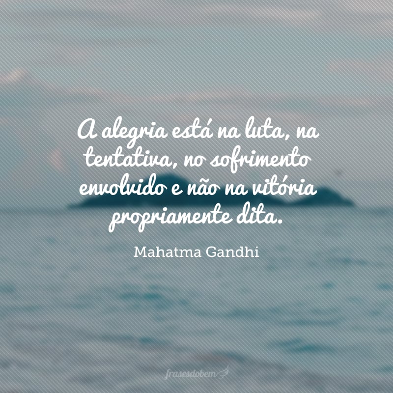 A alegria está na luta, na tentativa, no sofrimento envolvido e não na vitória propriamente dita.