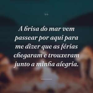 A brisa do mar vem passear por aqui para me dizer que as férias chegaram e trouxeram junto a minha alegria.