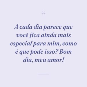A cada dia parece que você fica ainda mais especial para mim, como é que pode isso? Bom dia, meu amor!