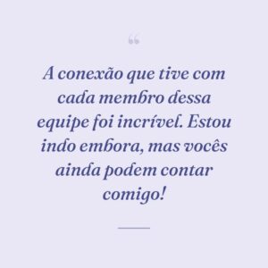 A conexão que tive com cada membro dessa equipe foi incrível. Estou indo embora, mas vocês ainda podem contar comigo!
