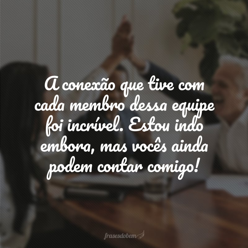 A conexão que tive com cada membro dessa equipe foi incrível. Estou indo embora, mas vocês ainda podem contar comigo!