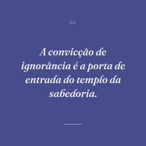 A convicção de ignorância é a porta de entrada do templo da sabedoria.
