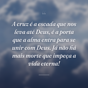 A cruz é a escada que nos leva até Deus, é a porta que a alma entra para se unir com Deus. Já não há mais morte que impeça a vida eterna!