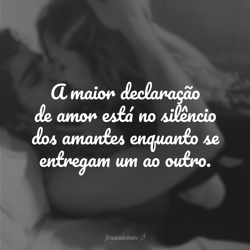 A maior declaração de amor está no silêncio dos amantes enquanto se entregam um ao outro.