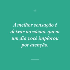 A melhor sensação é deixar no vácuo, quem um dia você implorou por atenção.