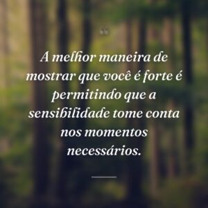 A melhor maneira de mostrar que você é forte é permitindo que a sensibilidade tome conta nos momentos necessários.