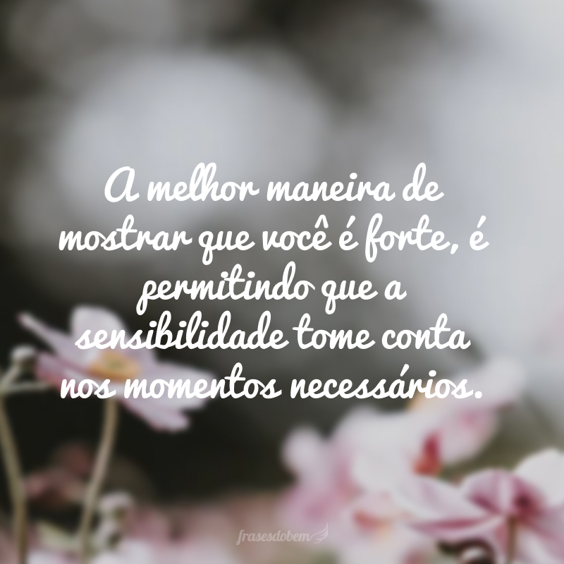 A melhor maneira de mostrar que você é forte é permitindo que a sensibilidade tome conta nos momentos necessários.
