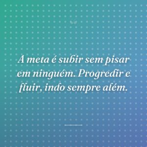 A meta é subir sem pisar em ninguém. Progredir e fluir, indo sempre além.