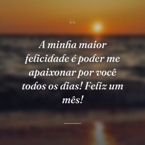 A minha maior felicidade é poder me apaixonar por você todos os dias! Feliz um mês!