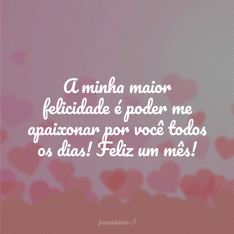 A minha maior felicidade é poder me apaixonar por você todos os dias! Feliz um mês!