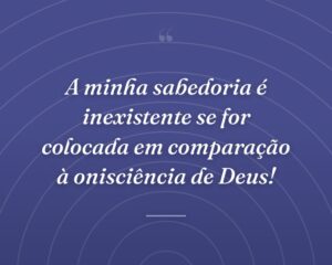 A minha sabedoria é inexistente se for colocada em comparação à onisciência de Deus!