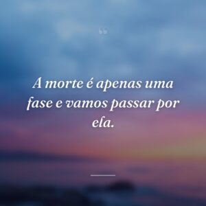 A morte é apenas uma fase e vamos passar por ela.