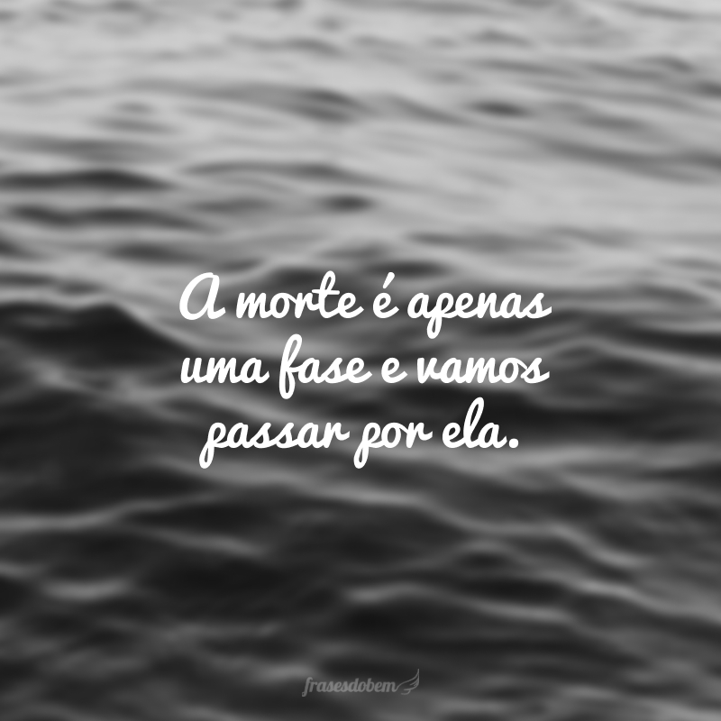 A morte é apenas uma fase e vamos passar por ela.