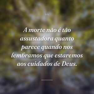 A morte não é tão assustadora quanto parece quando nos lembramos que estaremos aos cuidados de Deus.