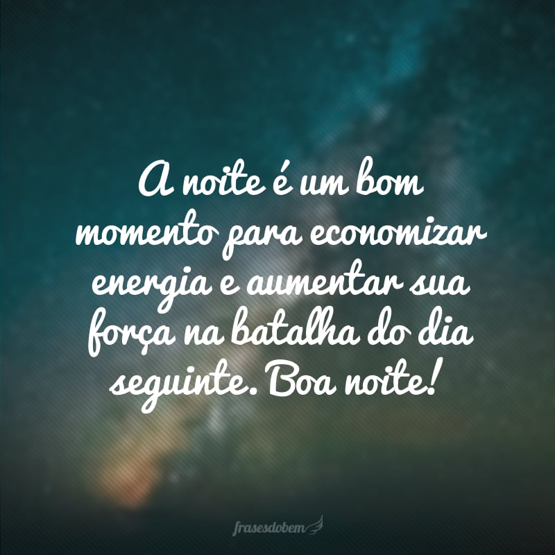 A noite é um bom momento para economizar energia e aumentar sua força na batalha do dia seguinte. Boa noite!