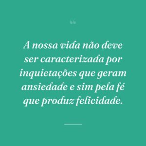 A nossa vida não deve ser caracterizada por inquietações que geram ansiedade e sim pela fé que produz felicidade.
