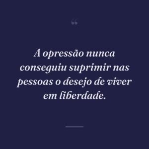 A opressão nunca conseguiu suprimir nas pessoas o desejo de viver em liberdade.