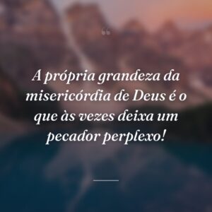 A própria grandeza da misericórdia de Deus é o que às vezes deixa um pecador perplexo!
