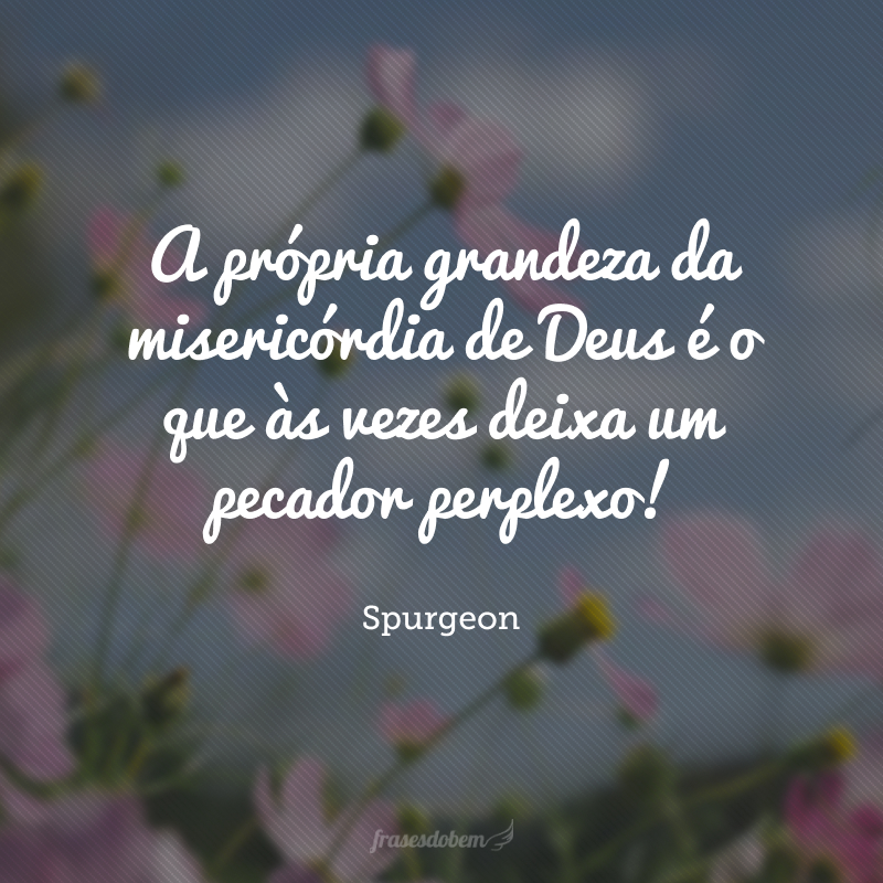 A própria grandeza da misericórdia de Deus é o que às vezes deixa um pecador perplexo!