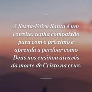 A Sexta-Feira Santa é um convite: tenha compaixão para com o próximo e aprenda a perdoar como Deus nos ensinou através da morte de Cristo na cruz.