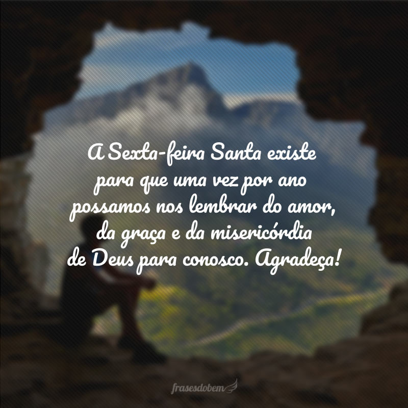 A Sexta-feira Santa existe para que uma vez por ano possamos nos lembrar do amor, da graça e da misericórdia de Deus para conosco. Agradeça! 