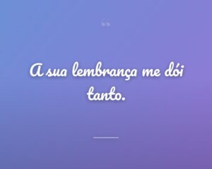 A sua lembrança me dói tanto.