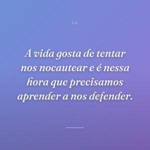 A vida gosta de tentar nos nocautear e é nessa hora que precisamos aprender a nos defender.