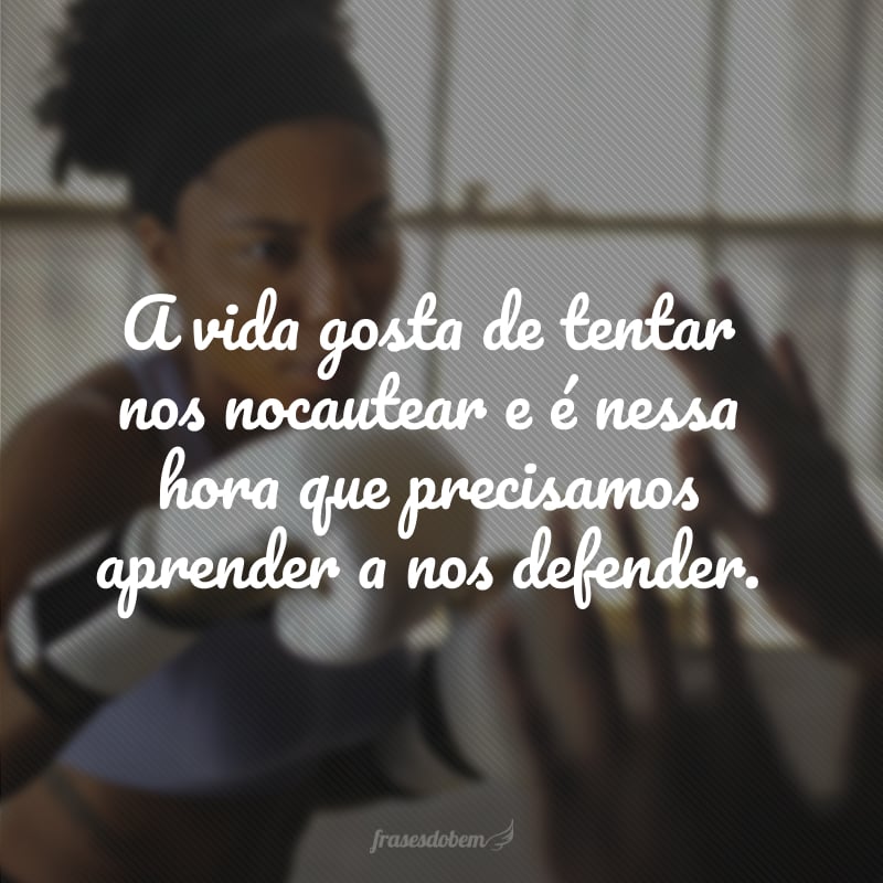 A vida gosta de tentar nos nocautear e é nessa hora que precisamos aprender a nos defender.