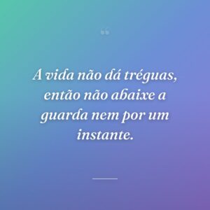 A vida não dá tréguas, então não abaixe a guarda nem por um instante.