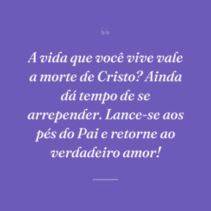 A vida que você vive vale a morte de Cristo? Ainda dá tempo de se arrepender. Lance-se aos pés do Pai e retorne ao verdadeiro amor!