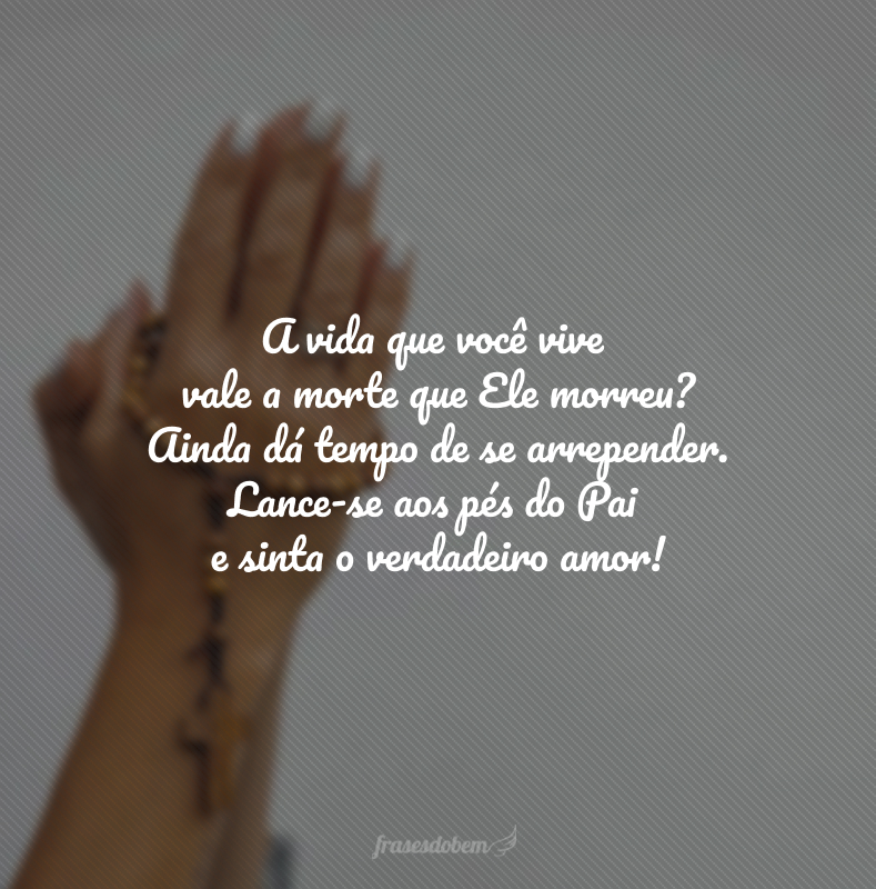 A vida que você vive vale a morte que Ele morreu? Ainda dá tempo de se arrepender. Lance-se aos pés do Pai e sinta o verdadeiro amor! 