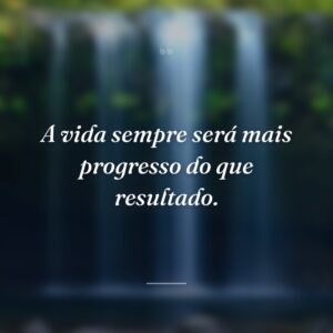 A vida sempre será mais progresso do que resultado.