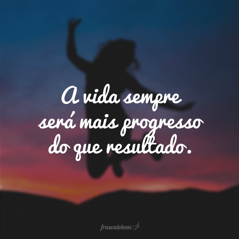 A vida sempre será mais progresso do que resultado.