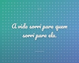 A vida sorri para quem sorri para ela.
