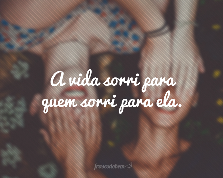 A vida sorri para quem sorri para ela.