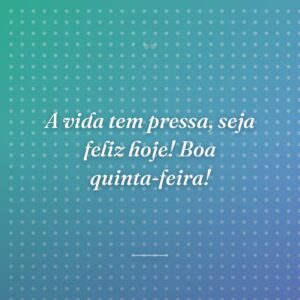 A vida tem pressa, seja feliz hoje! Boa quinta-feira!