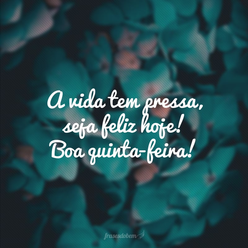 A vida tem pressa, seja feliz hoje! Boa quinta-feira!