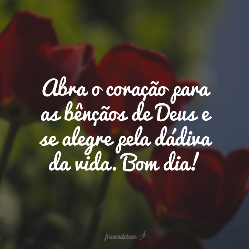 Abra o coração para as bênçãos de Deus e se alegre pela dádiva da vida. Bom dia!