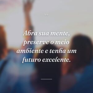 Abra sua mente, preserve o meio ambiente e tenha um futuro excelente.