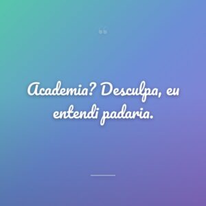 Academia? Desculpa, eu entendi padaria.