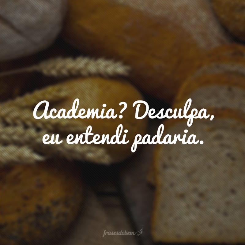 Academia? Desculpa, eu entendi padaria.