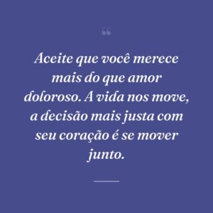 Aceite que você merece mais do que amor doloroso. A vida nos move, a decisão mais justa com seu coração é se mover junto.