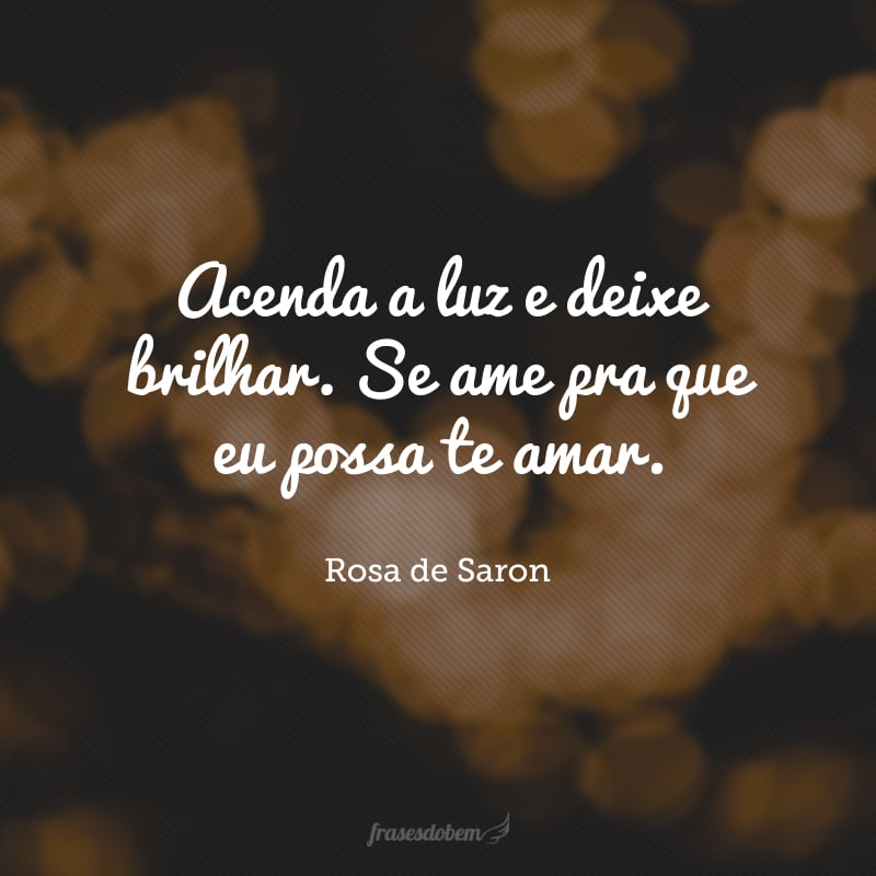 Acenda a luz e deixe brilhar. Se ame pra que eu possa te amar.