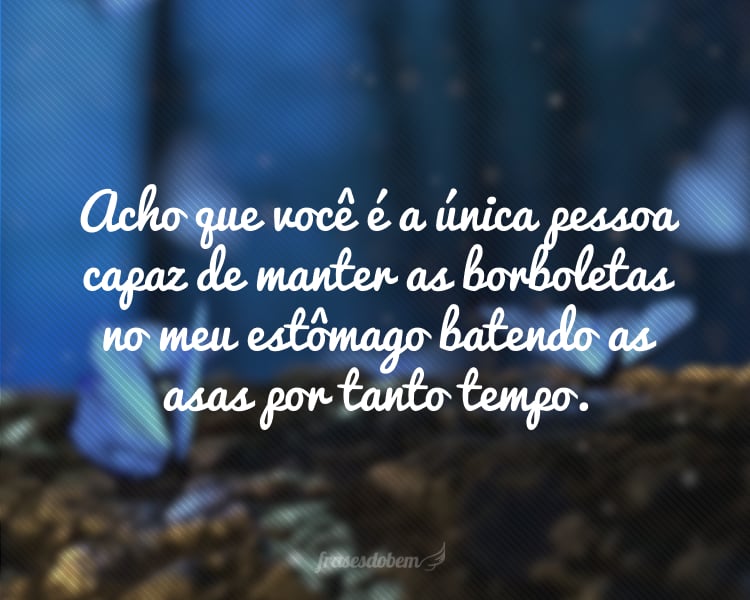 Acho que você é a única pessoa capaz de manter as borboletas no meu estômago batendo as asas por tanto tempo.